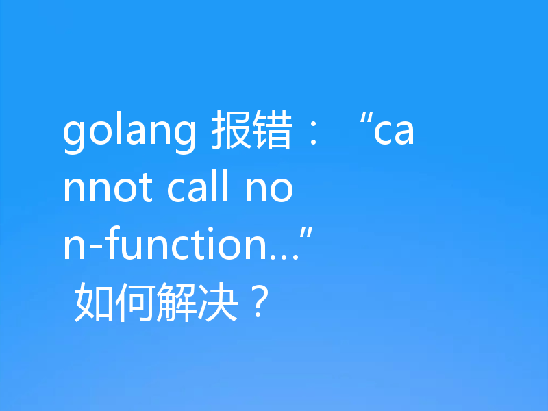 golang 报错：“cannot call non-function…” 如何解决？