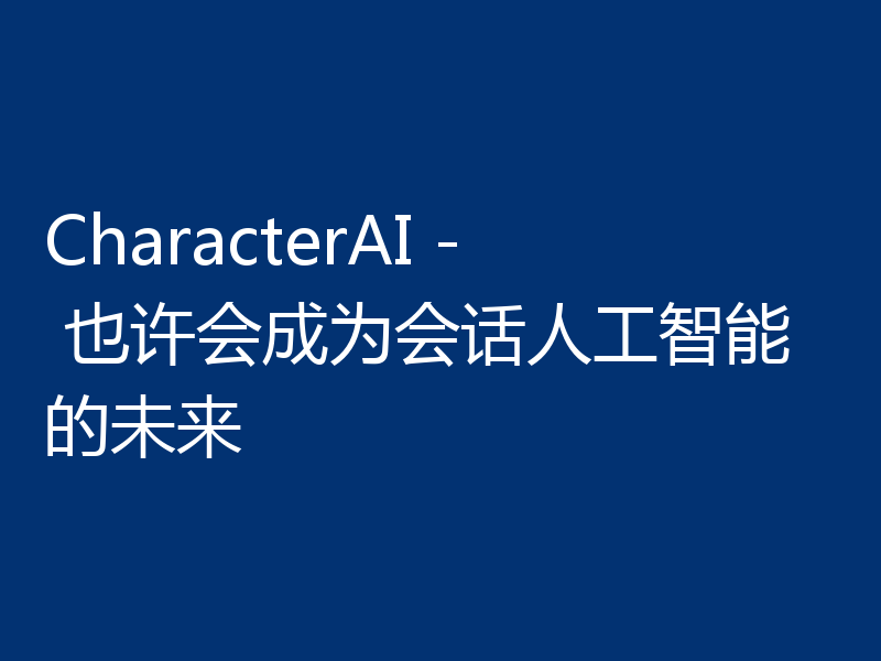 CharacterAI - 也许会成为会话人工智能的未来
