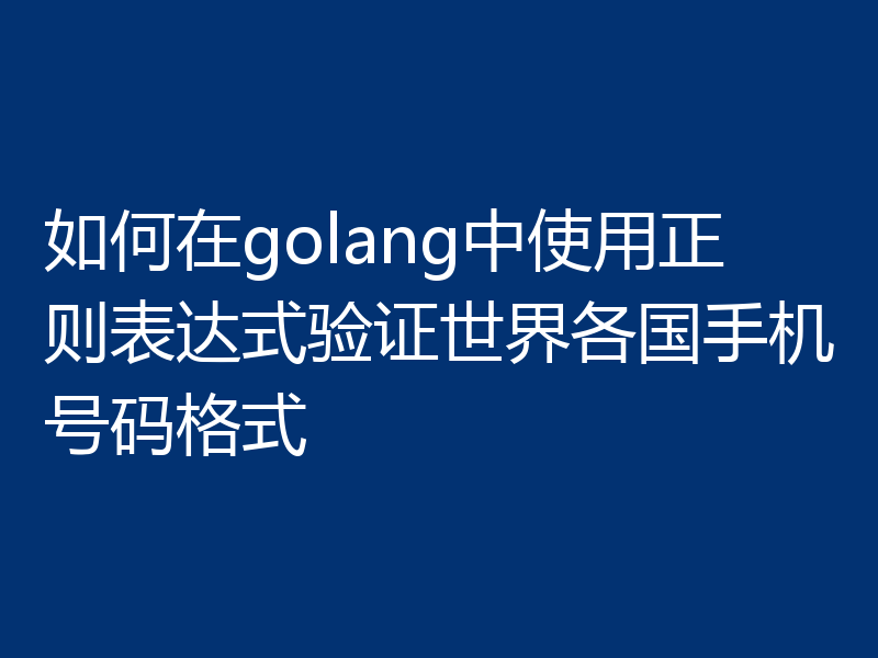 如何在golang中使用正则表达式验证世界各国手机号码格式