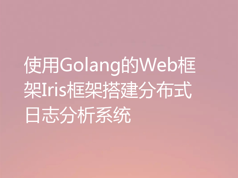 使用Golang的Web框架Iris框架搭建分布式日志分析系统