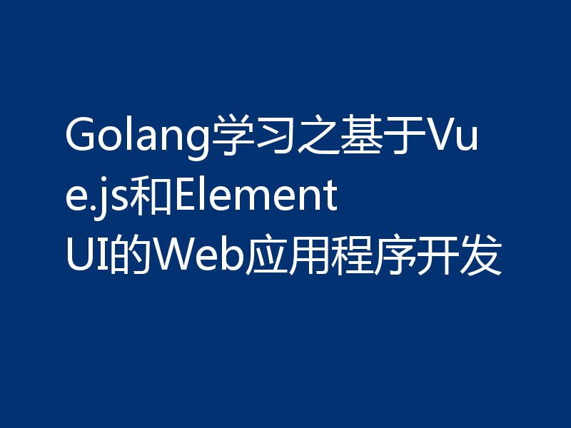 Golang学习之基于Vue.js和ElementUI的Web应用程序开发
