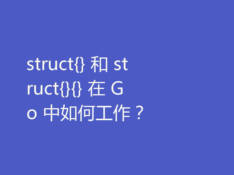 struct{} 和 struct{}{} 在 Go 中如何工作？