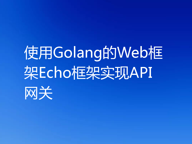 使用Golang的Web框架Echo框架实现API网关