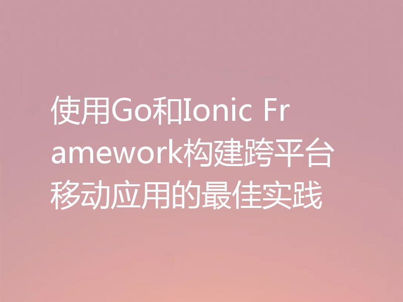 使用Go和Ionic Framework构建跨平台移动应用的最佳实践