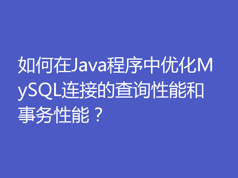 如何在Java程序中优化MySQL连接的查询性能和事务性能？