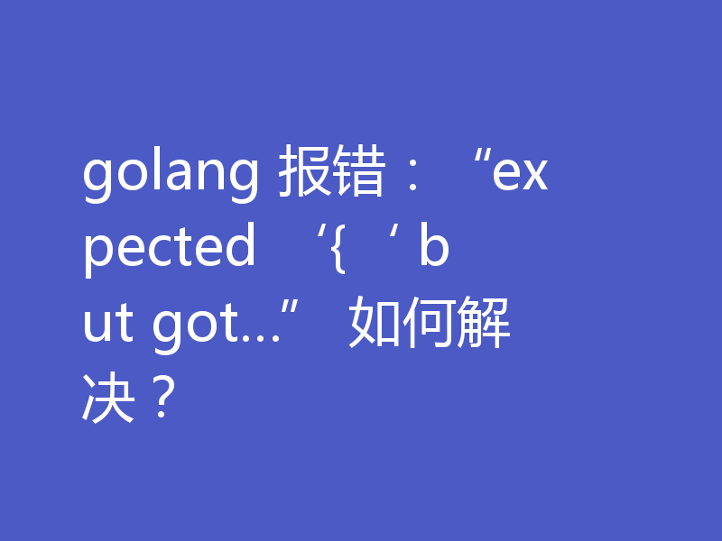 golang 报错：“expected ‘{‘ but got…” 如何解决？