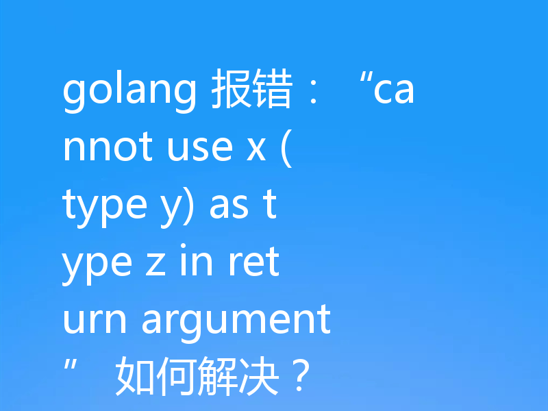 golang 报错：“cannot use x (type y) as type z in return argument” 如何解决？