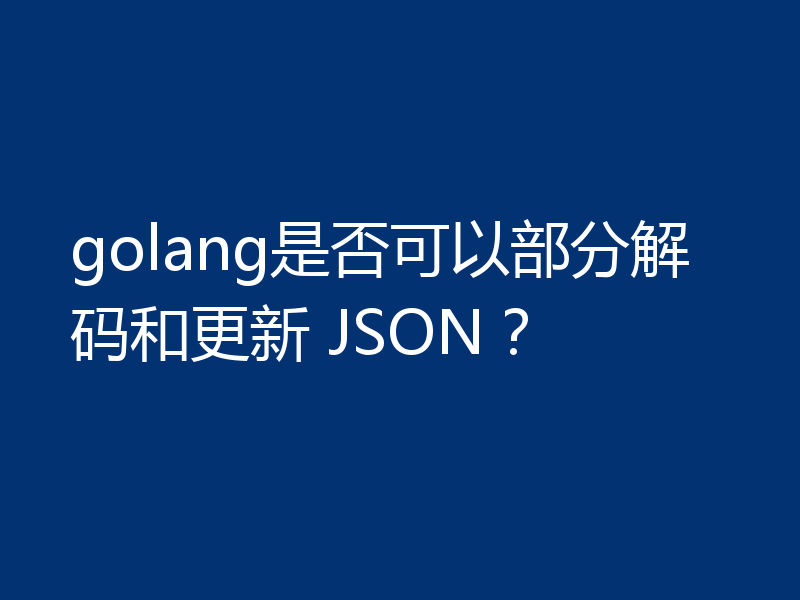 golang是否可以部分解码和更新 JSON？