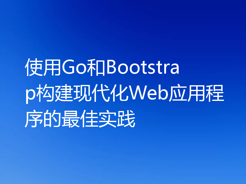 使用Go和Bootstrap构建现代化Web应用程序的最佳实践