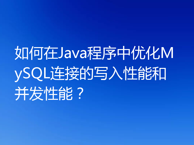 如何在Java程序中优化MySQL连接的写入性能和并发性能？