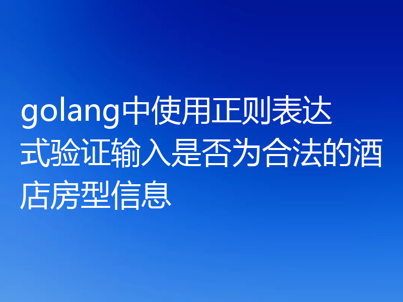golang中使用正则表达式验证输入是否为合法的酒店房型信息