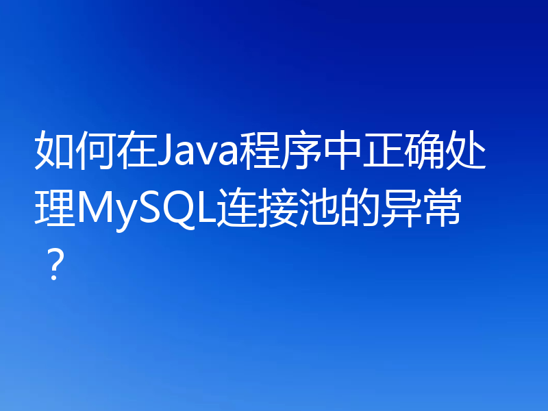 如何在Java程序中正确处理MySQL连接池的异常？