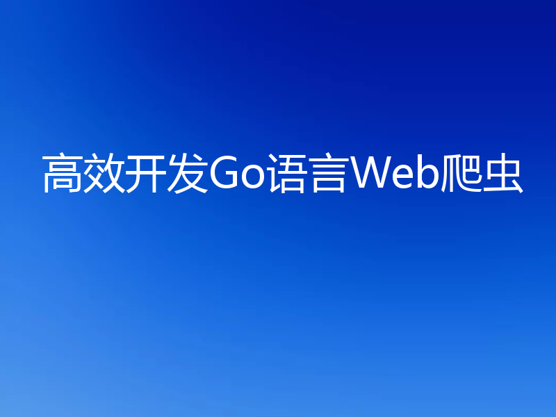 高效开发Go语言Web爬虫