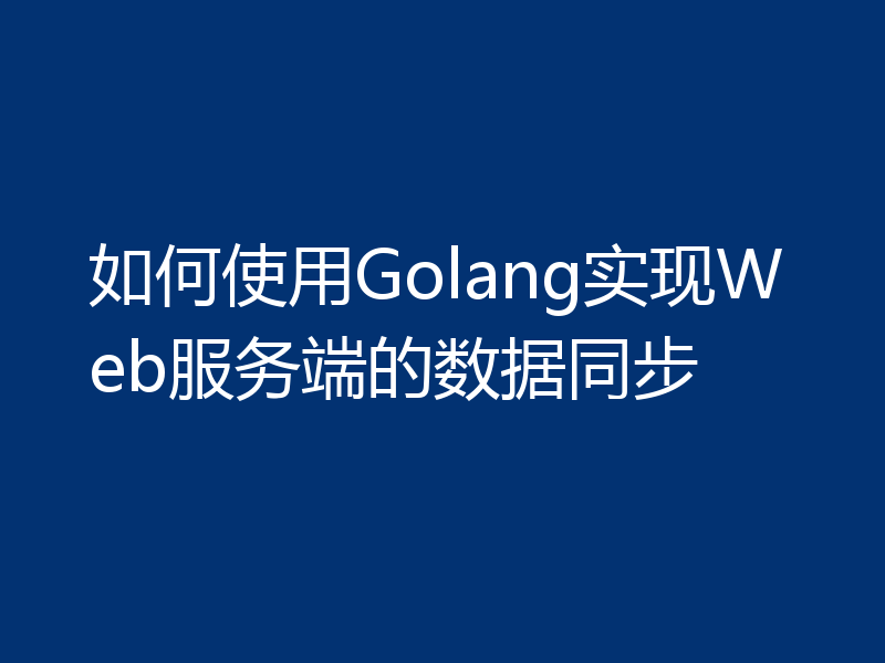 如何使用Golang实现Web服务端的数据同步