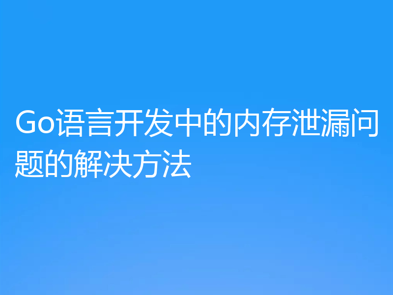 Go语言开发中的内存泄漏问题的解决方法