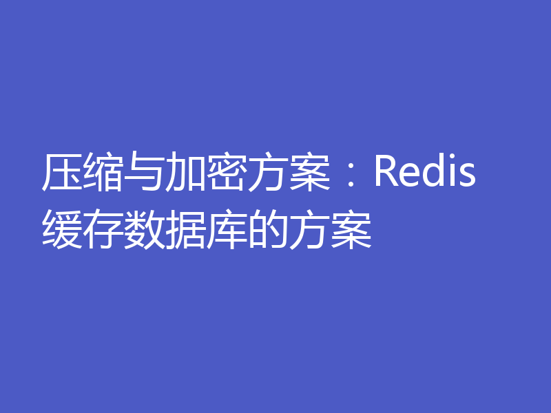 压缩与加密方案：Redis缓存数据库的方案