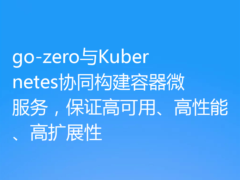 go-zero与Kubernetes协同构建容器微服务，保证高可用、高性能、高扩展性