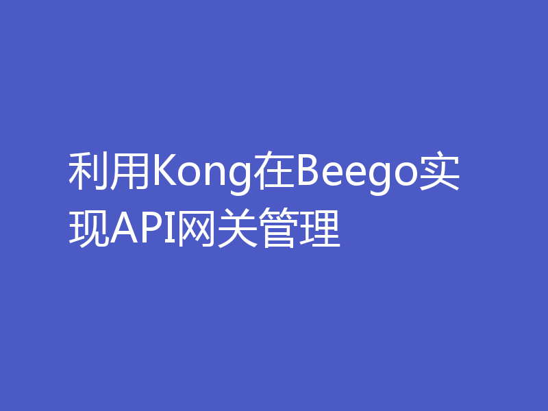 利用Kong在Beego实现API网关管理