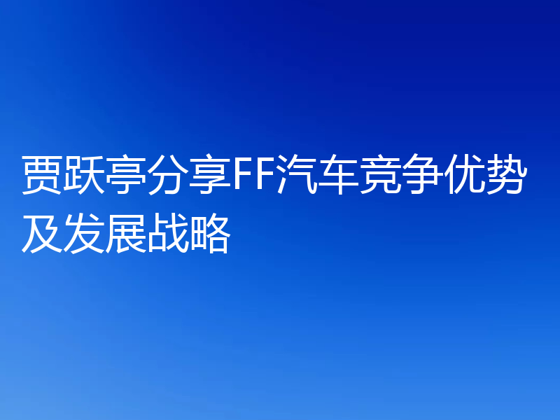 贾跃亭分享FF汽车竞争优势及发展战略