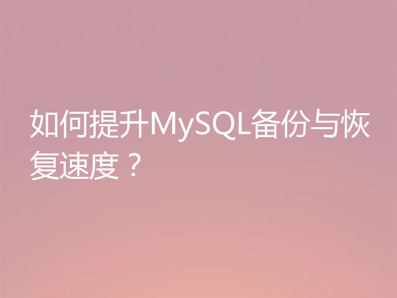 如何提升MySQL备份与恢复速度？