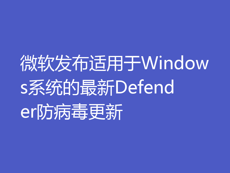 微软发布适用于Windows系统的最新Defender防病毒更新