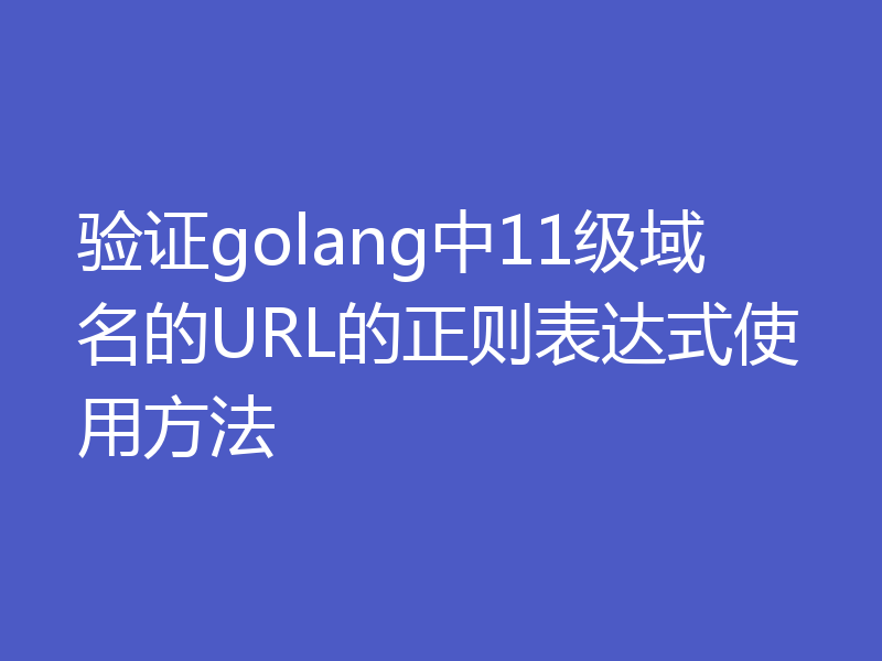 验证golang中11级域名的URL的正则表达式使用方法