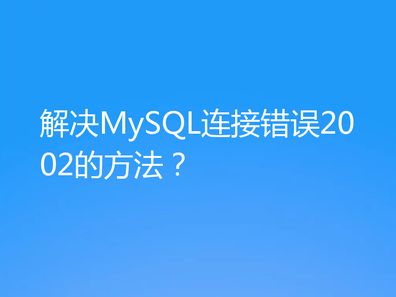 解决MySQL连接错误2002的方法？