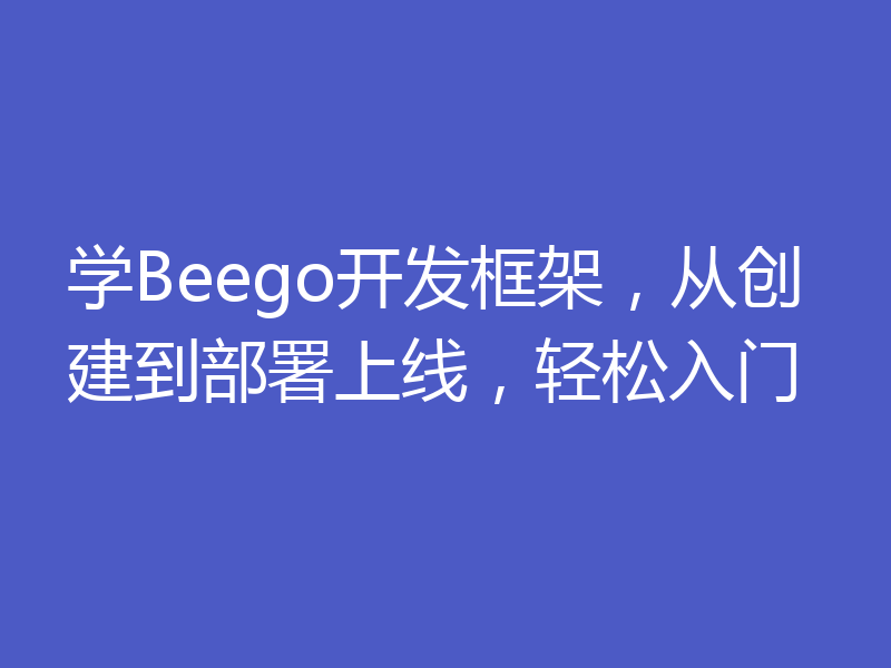 学Beego开发框架，从创建到部署上线，轻松入门