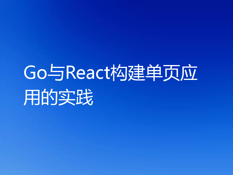 Go与React构建单页应用的实践