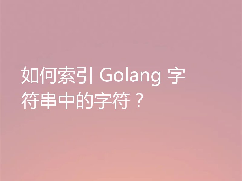如何索引 Golang 字符串中的字符？