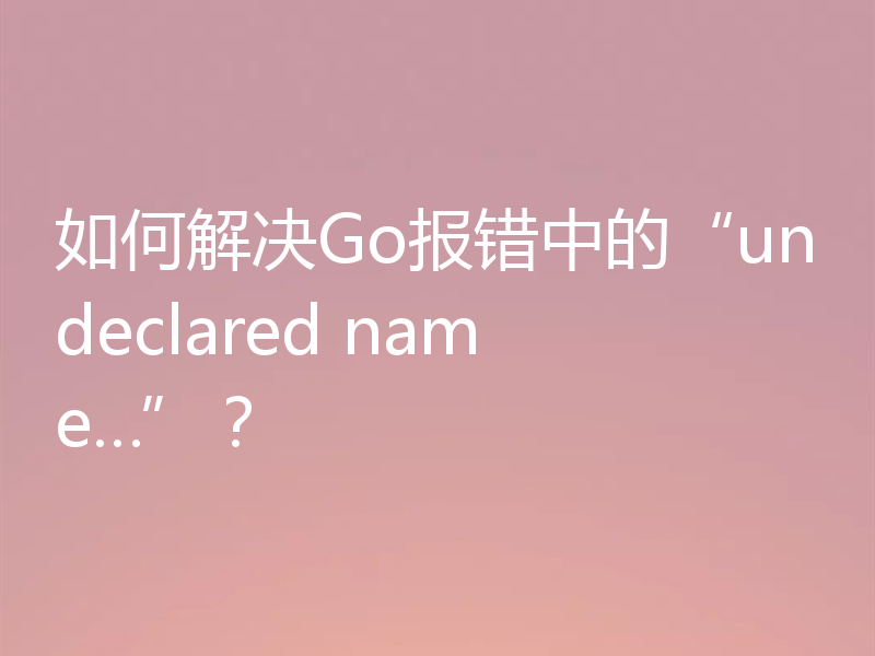 如何解决Go报错中的“undeclared name…”？