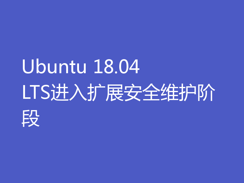 Ubuntu 18.04 LTS进入扩展安全维护阶段