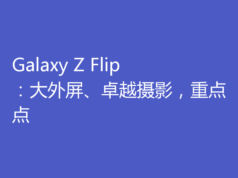 Galaxy Z Flip：大外屏、卓越摄影，重点点
