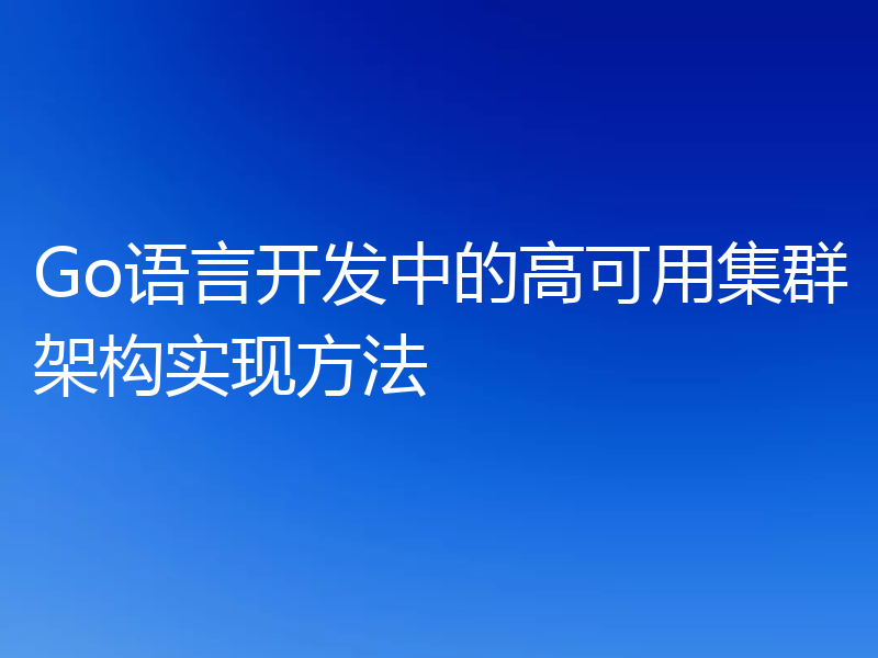 Go语言开发中的高可用集群架构实现方法