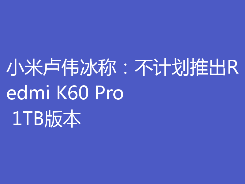 小米卢伟冰称：不计划推出Redmi K60 Pro 1TB版本
