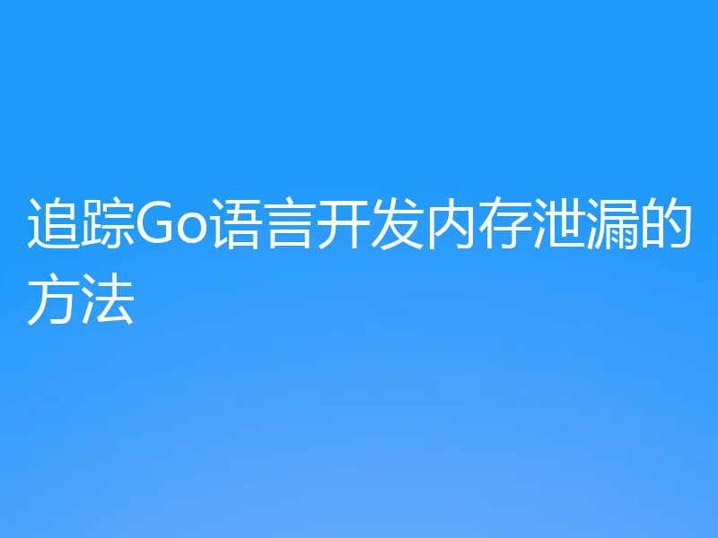追踪Go语言开发内存泄漏的方法