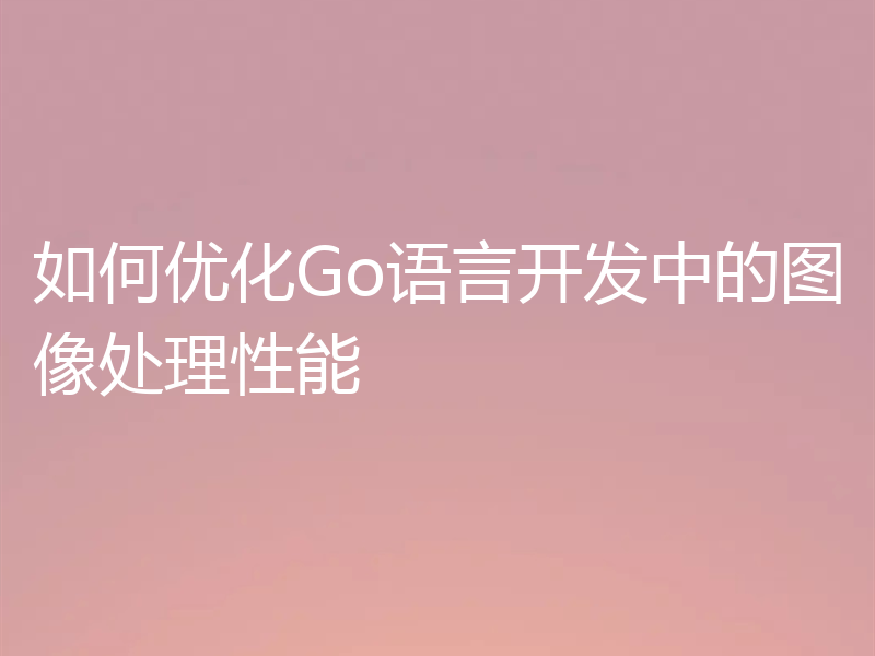 如何优化Go语言开发中的图像处理性能