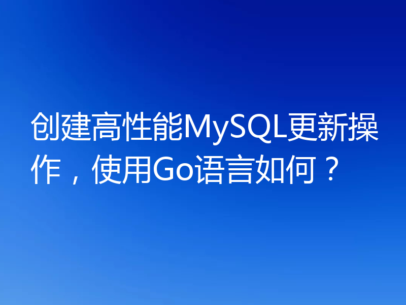 创建高性能MySQL更新操作，使用Go语言如何？