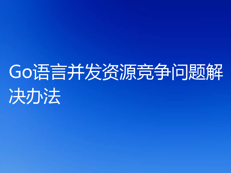 Go语言并发资源竞争问题解决办法