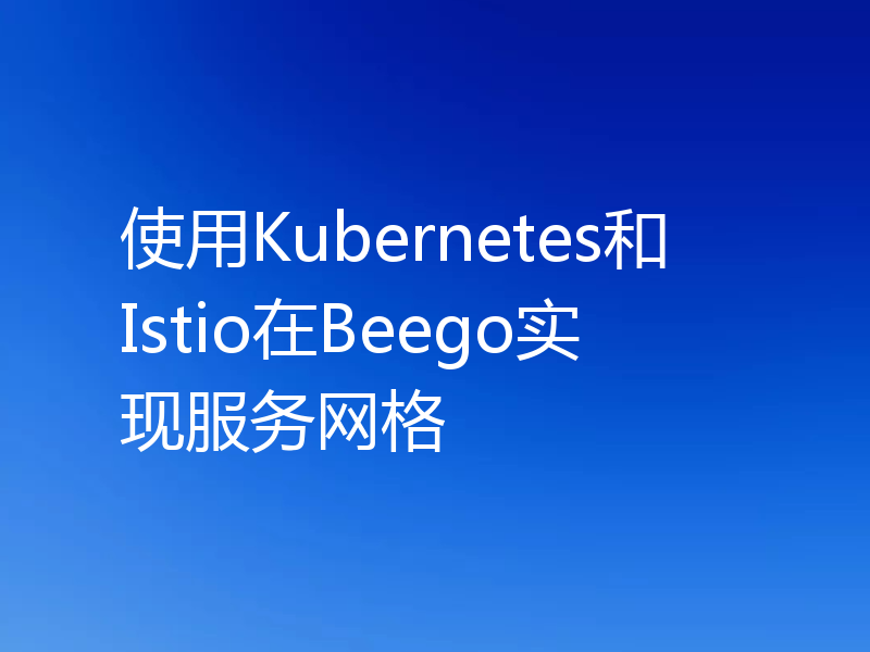 使用Kubernetes和Istio在Beego实现服务网格
