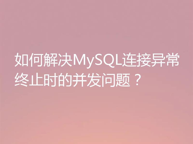 如何解决MySQL连接异常终止时的并发问题？