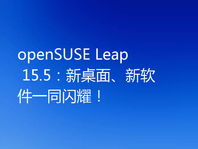 openSUSE Leap 15.5：新桌面、新软件一同闪耀！