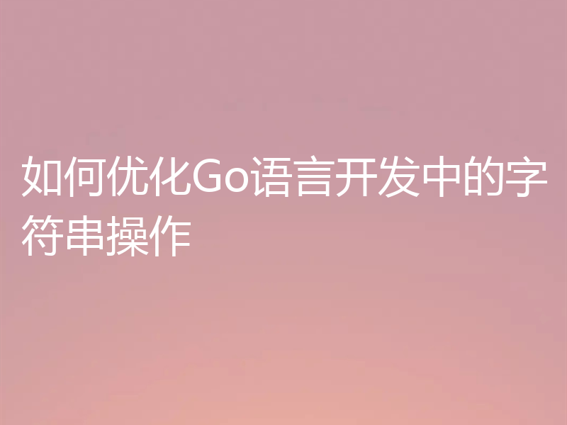 如何优化Go语言开发中的字符串操作
