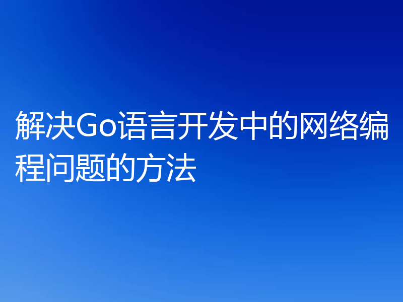 解决Go语言开发中的网络编程问题的方法