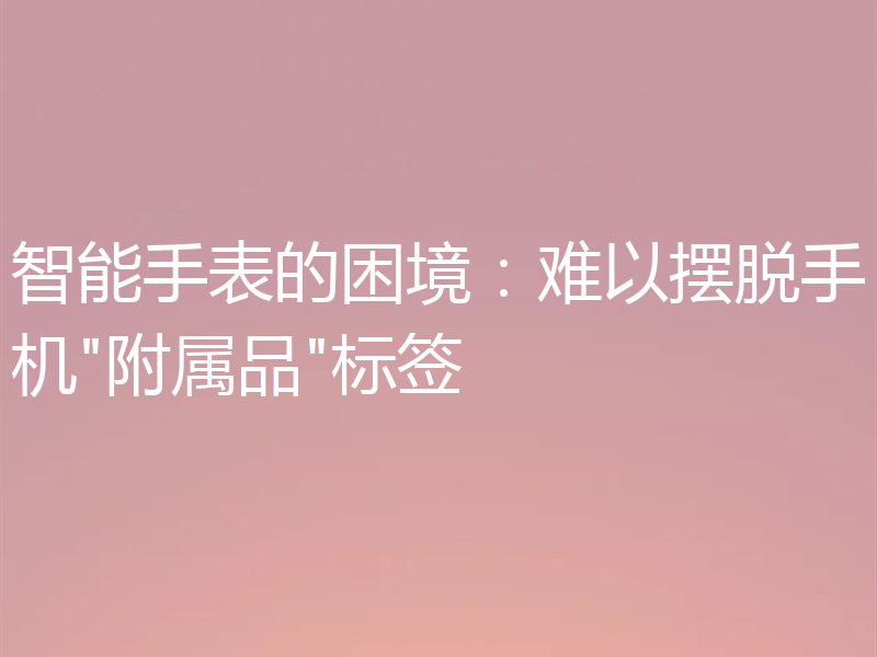 智能手表的困境：难以摆脱手机