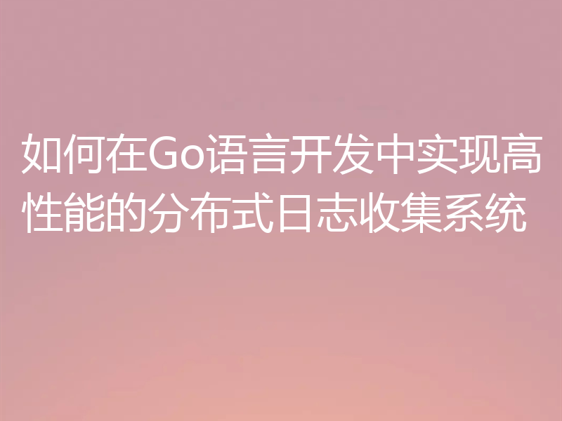 如何在Go语言开发中实现高性能的分布式日志收集系统