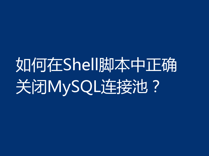 如何在Shell脚本中正确关闭MySQL连接池？