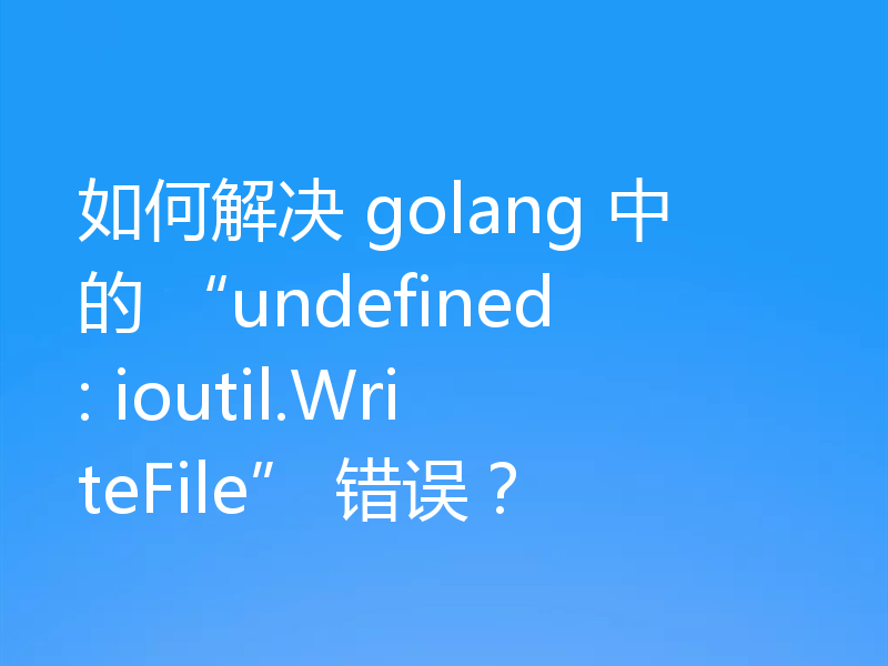 如何解决 golang 中的 “undefined: ioutil.WriteFile” 错误？