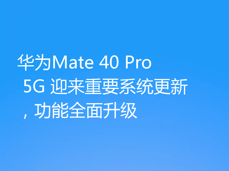 华为Mate 40 Pro 5G 迎来重要系统更新，功能全面升级