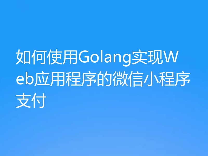 如何使用Golang实现Web应用程序的微信小程序支付